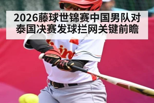 2026藤球世锦赛中国男队对泰国决赛发球拦网关键前瞻